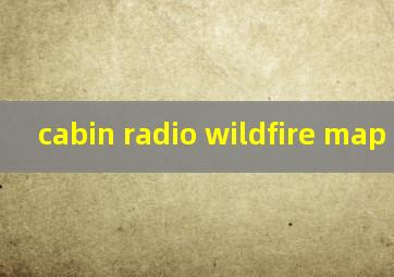  cabin radio wildfire map